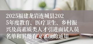 2025福建龙岩连城县2025年度教育、医疗卫生、乡村振兴及高素质类人才引进面试人员名单和其他有关事项的通知