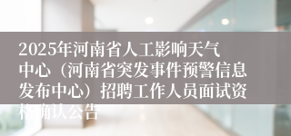 2025年河南省人工影响天气中心（河南省突发事件预警信息发布中心）招聘工作人员面试资格确认公告