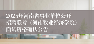 2025年河南省事业单位公开招聘联考（河南牧业经济学院）面试资格确认公告