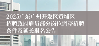 2025广东广州开发区黄埔区招聘政府雇员部分岗位调整招聘条件及延长报名公告