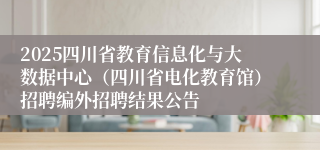 2025四川省教育信息化与大数据中心（四川省电化教育馆）招聘编外招聘结果公告