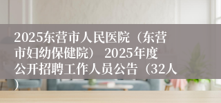 2025东营市人民医院（东营市妇幼保健院） 2025年度公开招聘工作人员公告（32人）