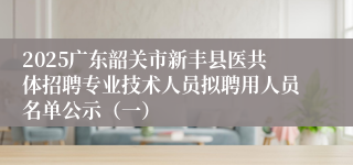 2025广东韶关市新丰县医共体招聘专业技术人员拟聘用人员名单公示（一）