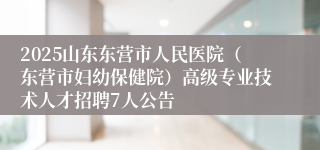 2025山东东营市人民医院（东营市妇幼保健院）高级专业技术人才招聘7人公告