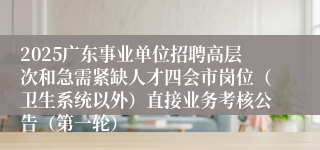 2025广东事业单位招聘高层次和急需紧缺人才四会市岗位（卫生系统以外）直接业务考核公告（第一轮）