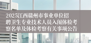 2025江西赣州市事业单位招聘卫生专业技术人员入闱体检考察名单及体检考察有关事项公告