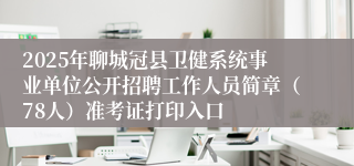 2025年聊城冠县卫健系统事业单位公开招聘工作人员简章（78人）准考证打印入口