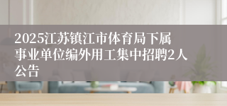 2025江苏镇江市体育局下属事业单位编外用工集中招聘2人公告