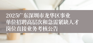 2025广东深圳市龙华区事业单位招聘高层次和急需紧缺人才岗位直接业务考核公告