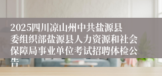 2025四川凉山州中共盐源县委组织部盐源县人力资源和社会保障局事业单位考试招聘体检公告