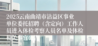 2025云南曲靖市沾益区事业单位委托招聘（含定向）工作人员进入体检考察人员名单及体检相关事宜公告
