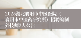2025湖北襄阳市中医医院（襄阳市中医药研究所）招聘编制外技师2人公告