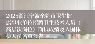 2025浙江宁波余姚市卫生健康事业单位招聘卫生技术人员（高层次岗位）面试成绩及入围体检人员名单公告