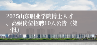 2025山东职业学院博士人才、高级岗位招聘10人公告（第一批）