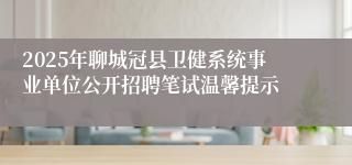 2025年聊城冠县卫健系统事业单位公开招聘笔试温馨提示