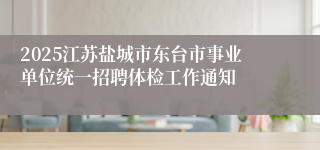 2025江苏盐城市东台市事业单位统一招聘体检工作通知