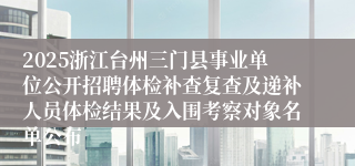 2025浙江台州三门县事业单位公开招聘体检补查复查及递补人员体检结果及入围考察对象名单公布