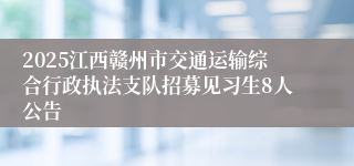 2025江西赣州市交通运输综合行政执法支队招募见习生8人公告