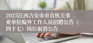2025江西吉安市市直机关事业单位编外工作人员招聘公告（四十七）岗位取消公告