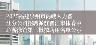 2025福建泉州市海峡人力晋江分公司招聘派驻晋江市体育中心游泳馆第三批拟聘用名单公示