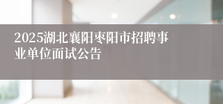 2025湖北襄阳枣阳市招聘事业单位面试公告