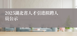 2025湖北省人才引进拟聘人员公示