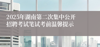 2025年湖南第二次集中公开招聘考试笔试考前温馨提示