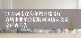 2025河南住房和城乡建设厅直属事业单位招聘面试确认及资格审查公告