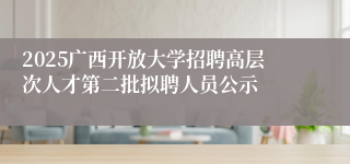 2025广西开放大学招聘高层次人才第二批拟聘人员公示