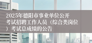2025年德阳市事业单位公开考试招聘工作人员（综合类岗位）考试总成绩的公告