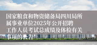 国家粮食和物资储备局四川局所属事业单位2025年公开招聘工作人员考试总成绩及体检有关事项的公告