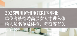 2025四川泸州市江阳区事业单位考核招聘高层次人才进入体检人员名单及体检、考察等有关事宜公告