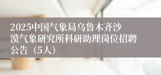 2025中国气象局乌鲁木齐沙漠气象研究所科研助理岗位招聘公告（5人）