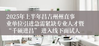 2025年上半年昌吉州州直事业单位引进急需紧缺专业人才暨“千硕进昌” 进入线下面试人员名单通知(第一批)