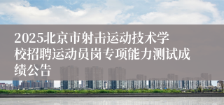 2025北京市射击运动技术学校招聘运动员岗专项能力测试成绩公告