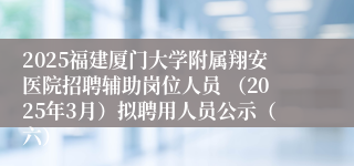 2025福建厦门大学附属翔安医院招聘辅助岗位人员 （2025年3月）拟聘用人员公示（六）