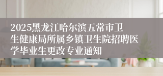 2025黑龙江哈尔滨五常市卫生健康局所属乡镇卫生院招聘医学毕业生更改专业通知