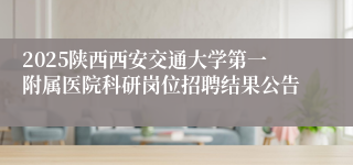 2025陕西西安交通大学第一附属医院科研岗位招聘结果公告