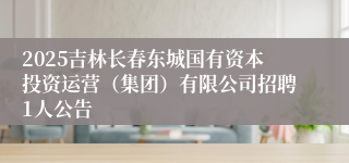 2025吉林长春东城国有资本投资运营（集团）有限公司招聘1人公告