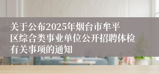 关于公布2025年烟台市牟平区综合类事业单位公开招聘体检有关事项的通知