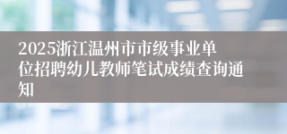 2025浙江温州市市级事业单位招聘幼儿教师笔试成绩查询通知