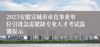 2025安徽宣城市市直事业单位引进急需紧缺专业人才考试温馨提示