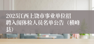 2025江西上饶市事业单位招聘入闱体检人员名单公告（横峰县）
