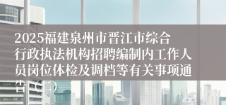 2025福建泉州市晋江市综合行政执法机构招聘编制内工作人员岗位体检及调档等有关事项通告（二）