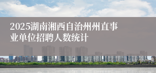 2025湖南湘西自治州州直事业单位招聘人数统计
