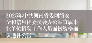 2025年中共河南省委网络安全和信息化委员会办公室直属事业单位招聘工作人员面试资格确认递补公告