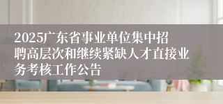 2025广东省事业单位集中招聘高层次和继续紧缺人才直接业务考核工作公告