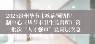 2025贵州毕节市疾病预防控制中心（毕节市卫生监督所）第一批次“人才强市”暨高层次急需紧缺人才引进公告