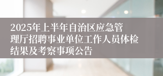 2025年上半年自治区应急管理厅招聘事业单位工作人员体检结果及考察事项公告