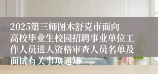 2025第三师图木舒克市面向高校毕业生校园招聘事业单位工作人员进人资格审查人员名单及面试有关事项通知